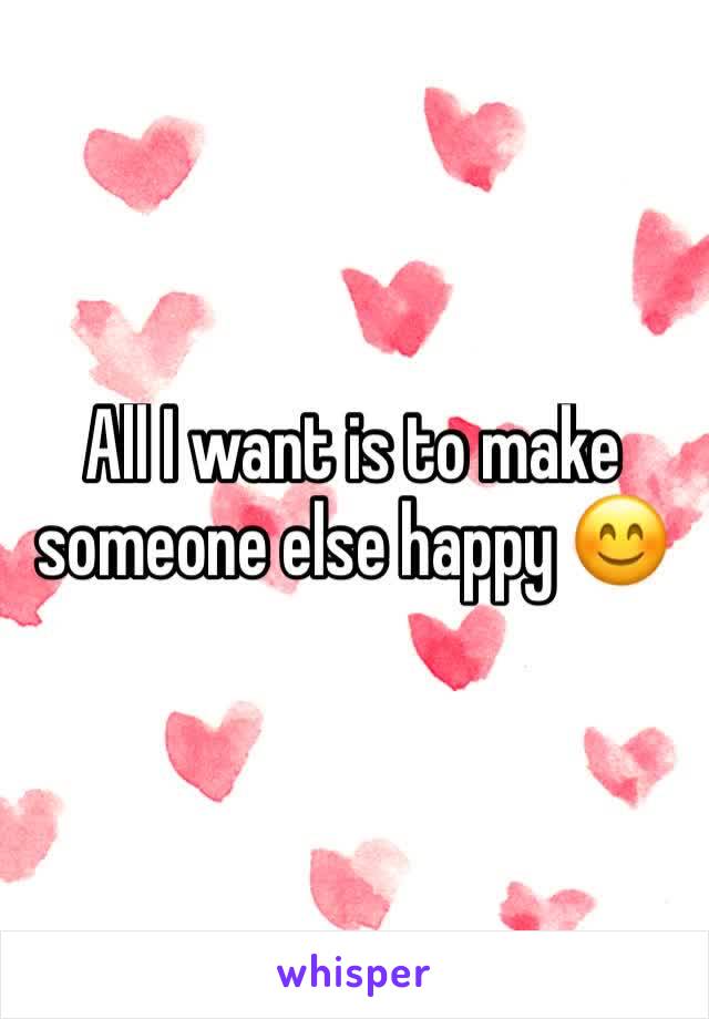 All I want is to make someone else happy 😊