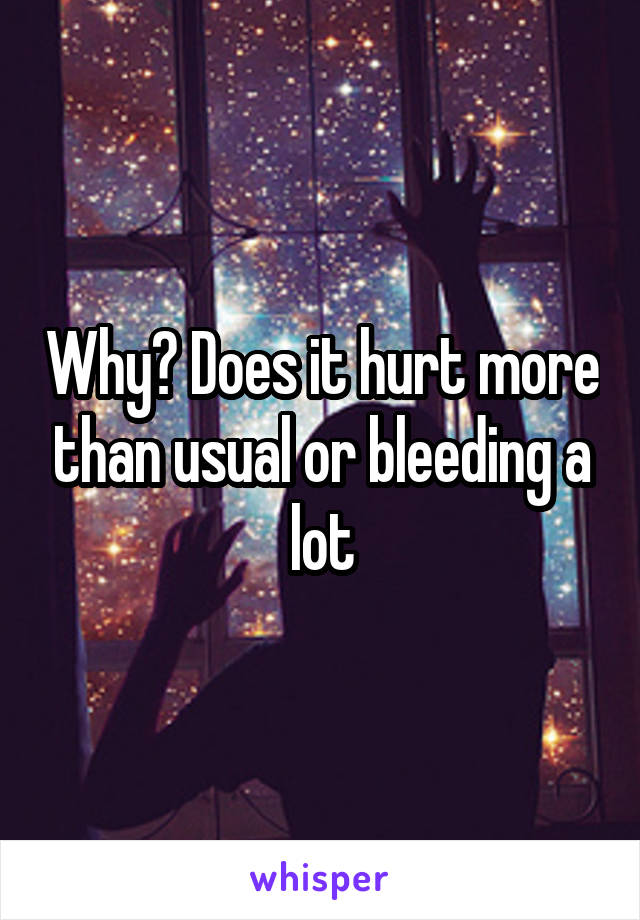 Why? Does it hurt more than usual or bleeding a lot