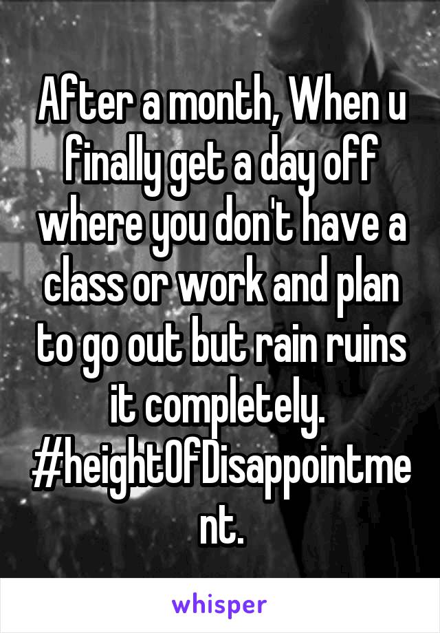 After a month, When u finally get a day off where you don't have a class or work and plan to go out but rain ruins it completely. 
#heightOfDisappointment.