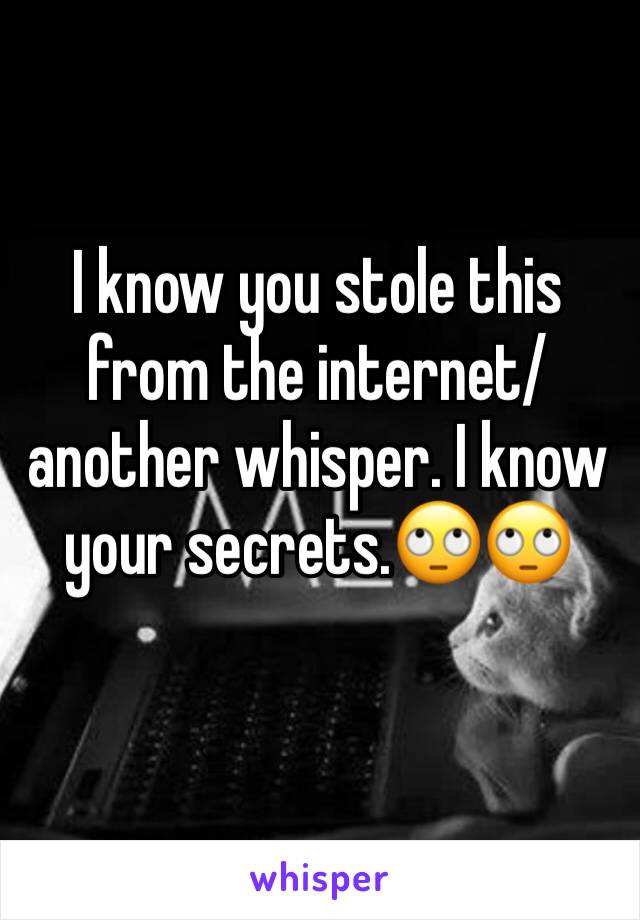 I know you stole this from the internet/another whisper. I know your secrets.🙄🙄