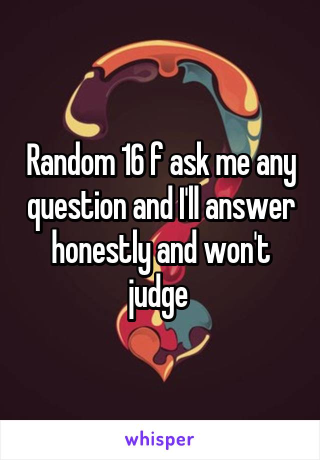 Random 16 f ask me any question and I'll answer honestly and won't judge 