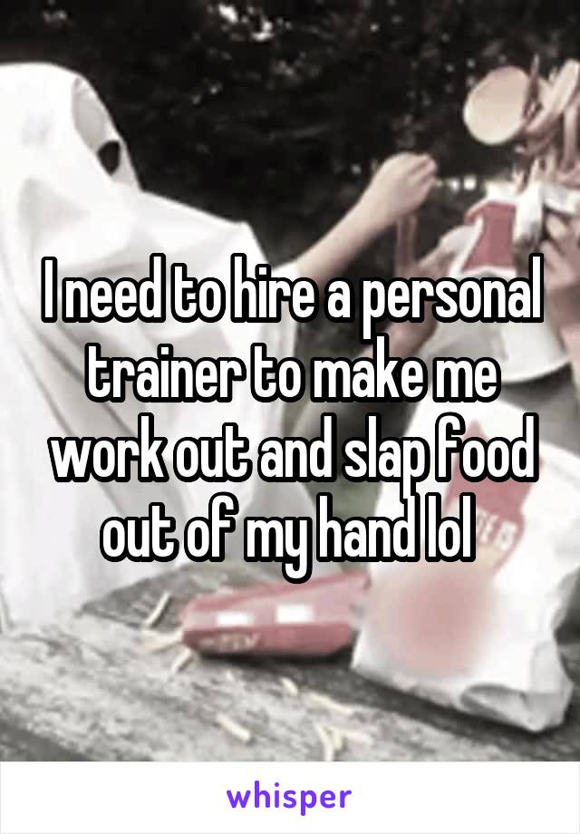 I need to hire a personal trainer to make me work out and slap food out of my hand lol 