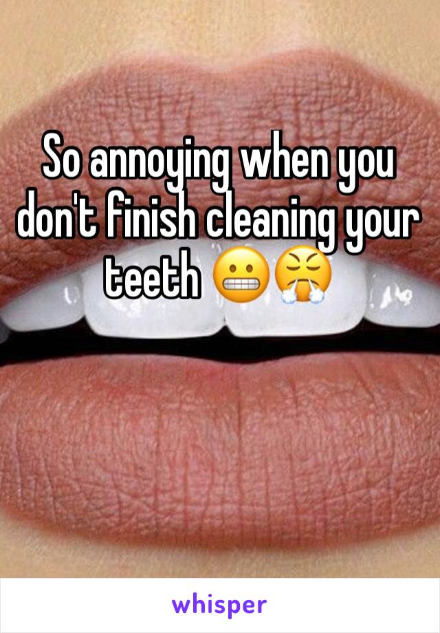 So annoying when you don't finish cleaning your teeth 😬😤