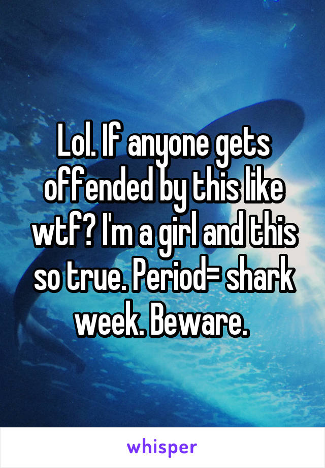 Lol. If anyone gets offended by this like wtf? I'm a girl and this so true. Period= shark week. Beware. 