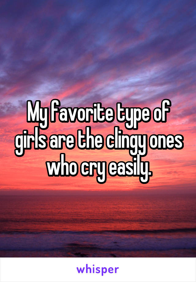 My favorite type of girls are the clingy ones who cry easily.