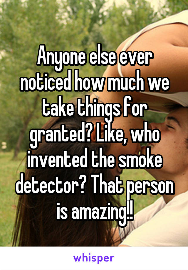 Anyone else ever noticed how much we take things for granted? Like, who invented the smoke detector? That person is amazing!!