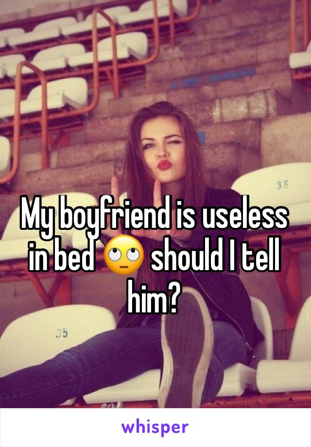 My boyfriend is useless in bed 🙄 should I tell him?