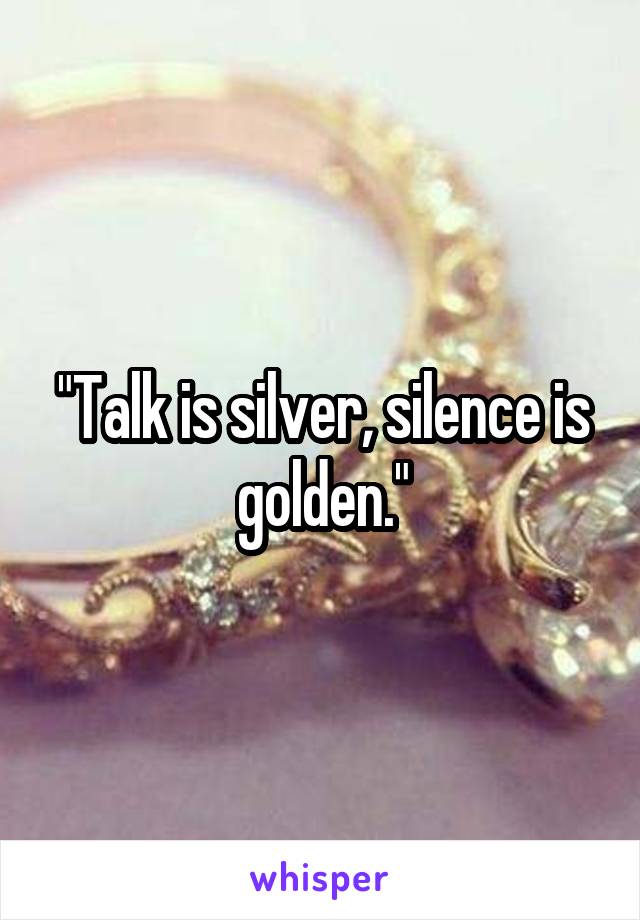 "Talk is silver, silence is golden."