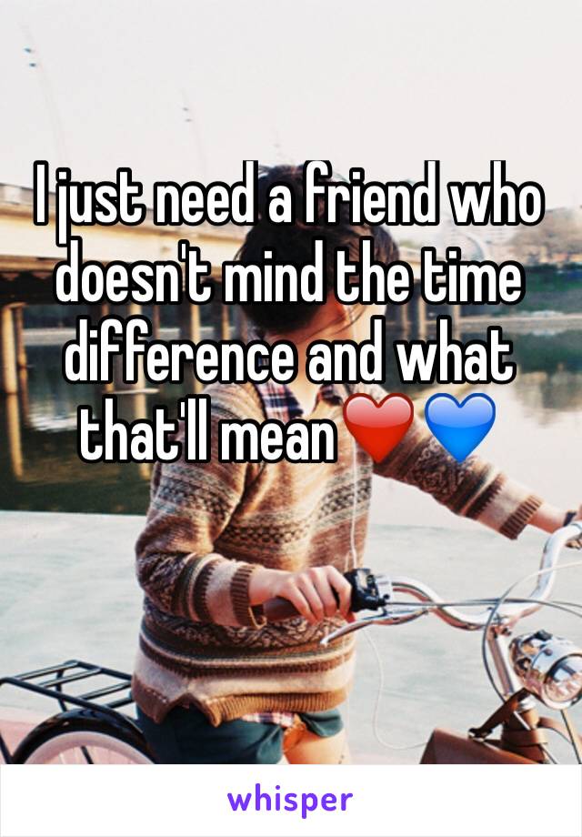 I just need a friend who doesn't mind the time difference and what that'll mean❤️💙