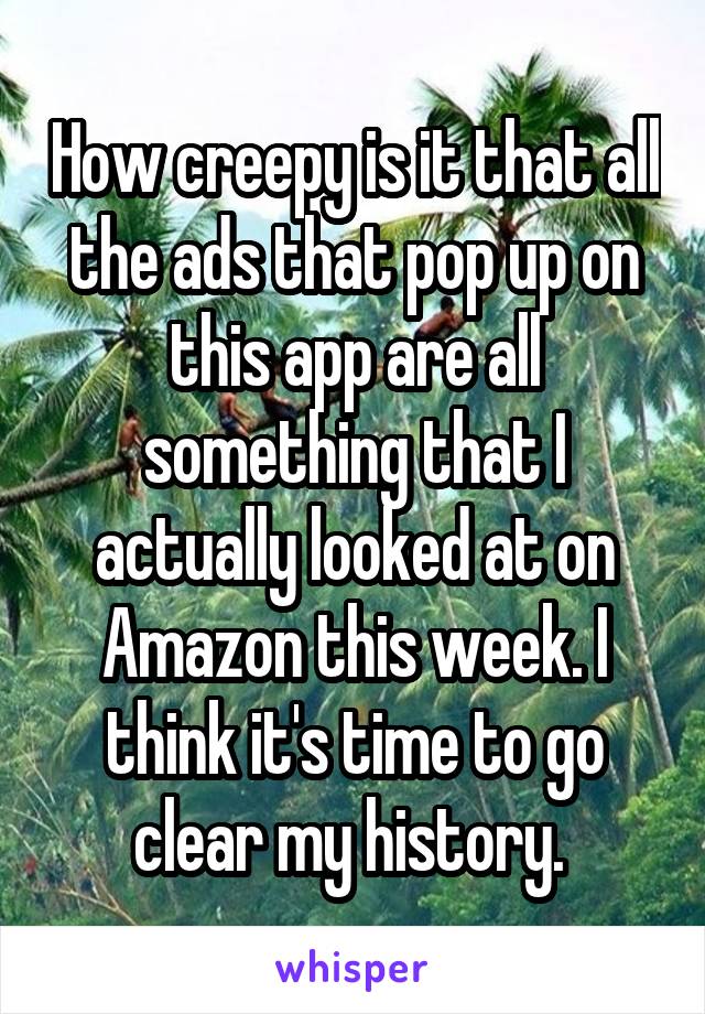 How creepy is it that all the ads that pop up on this app are all something that I actually looked at on Amazon this week. I think it's time to go clear my history. 