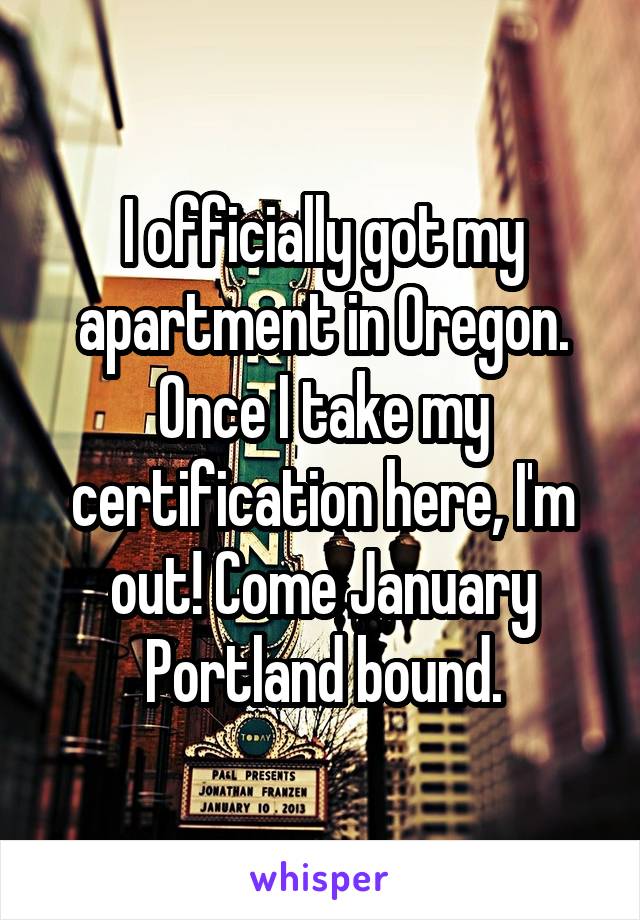 I officially got my apartment in Oregon. Once I take my certification here, I'm out! Come January Portland bound.