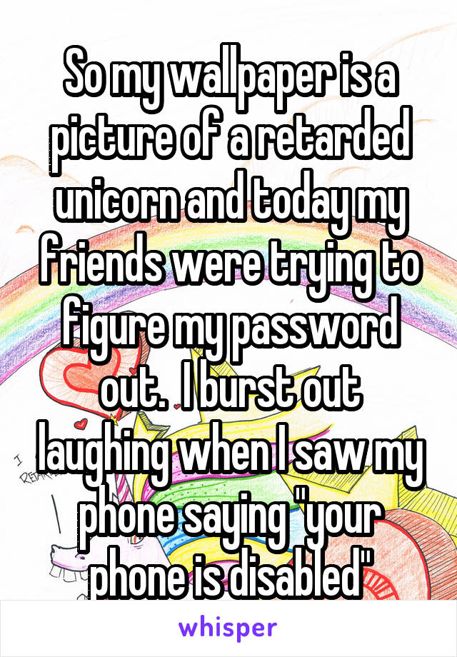 So my wallpaper is a picture of a retarded unicorn and today my friends were trying to figure my password out.  I burst out laughing when I saw my phone saying "your phone is disabled"