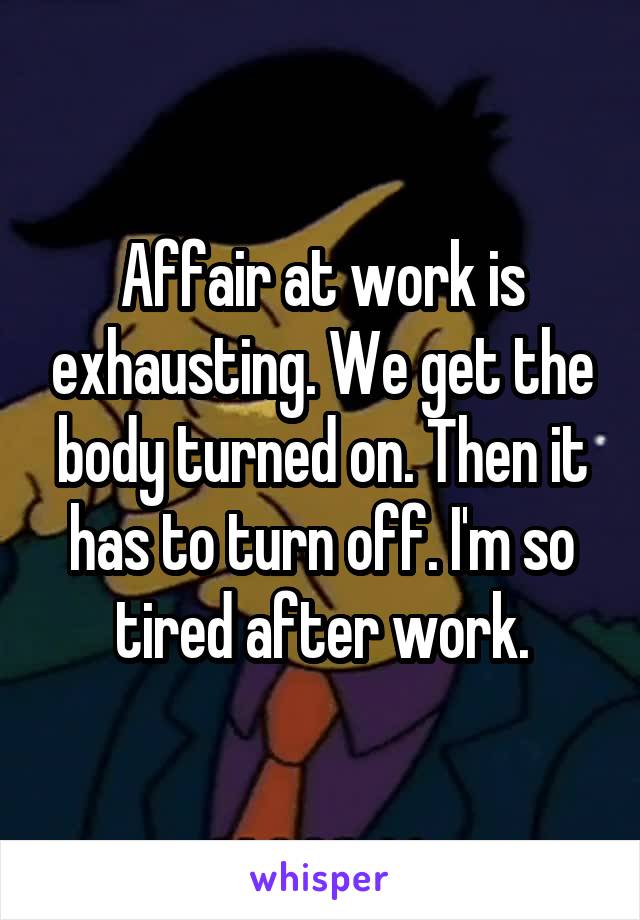 Affair at work is exhausting. We get the body turned on. Then it has to turn off. I'm so tired after work.