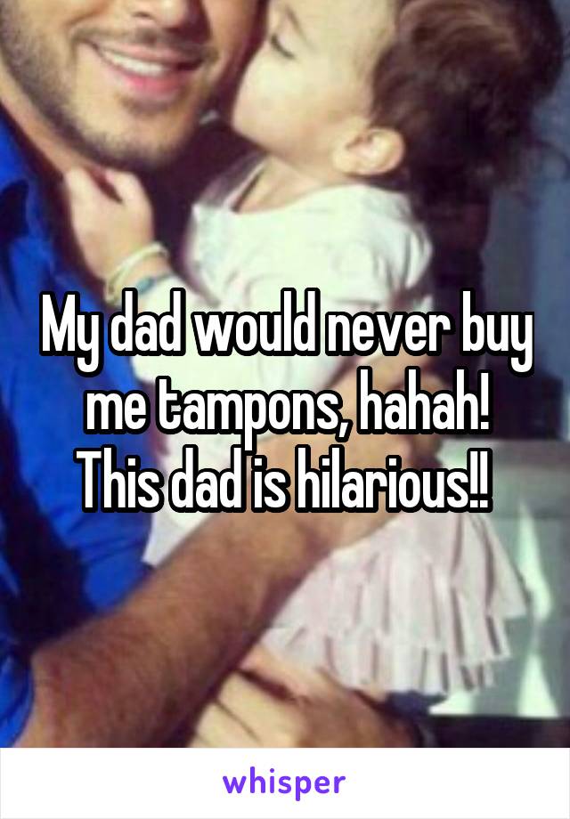 My dad would never buy me tampons, hahah! This dad is hilarious!! 