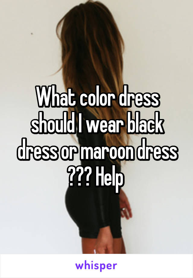 What color dress should I wear black dress or maroon dress ??? Help 