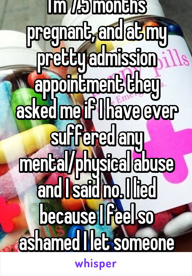 I'm 7.5 months pregnant, and at my pretty admission appointment they asked me if I have ever suffered any mental/physical abuse and I said no. I lied because I feel so ashamed I let someone hurt me.