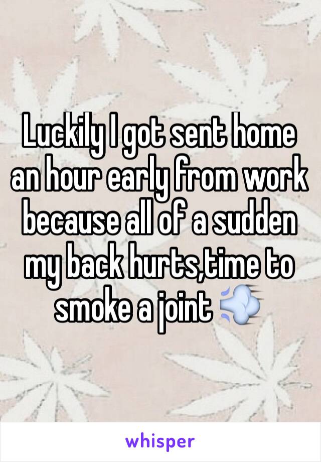 Luckily I got sent home an hour early from work because all of a sudden my back hurts,time to smoke a joint 💨