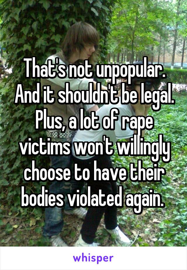 That's not unpopular. And it shouldn't be legal. Plus, a lot of rape victims won't willingly choose to have their bodies violated again. 