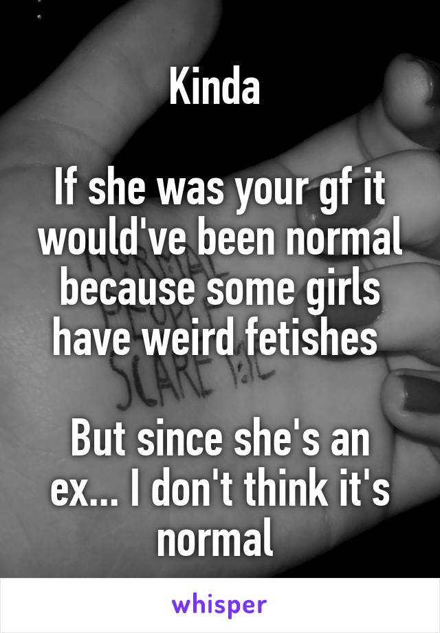 Kinda 

If she was your gf it would've been normal because some girls have weird fetishes 

But since she's an ex... I don't think it's normal 