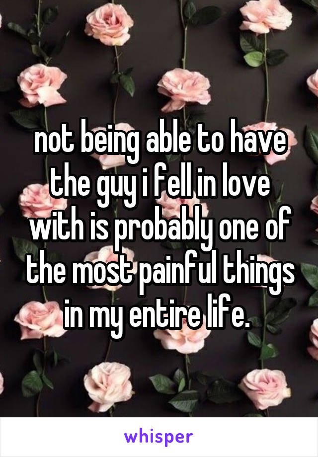 not being able to have the guy i fell in love with is probably one of the most painful things in my entire life. 