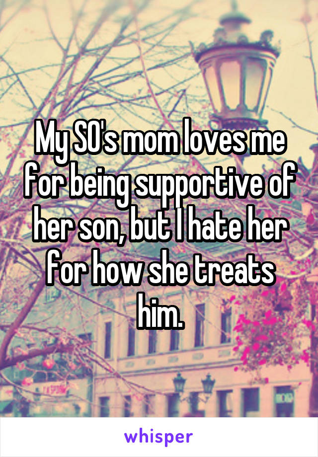 My SO's mom loves me for being supportive of her son, but I hate her for how she treats him.