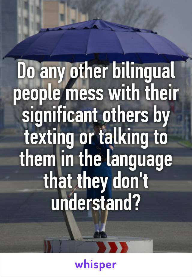 Do any other bilingual people mess with their significant others by texting or talking to them in the language that they don't understand?