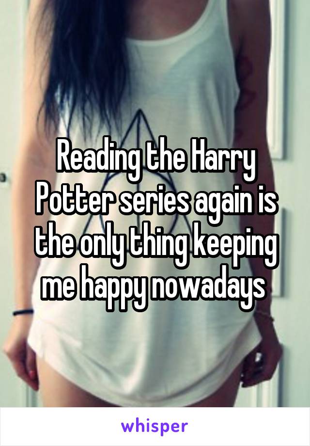 Reading the Harry Potter series again is the only thing keeping me happy nowadays 