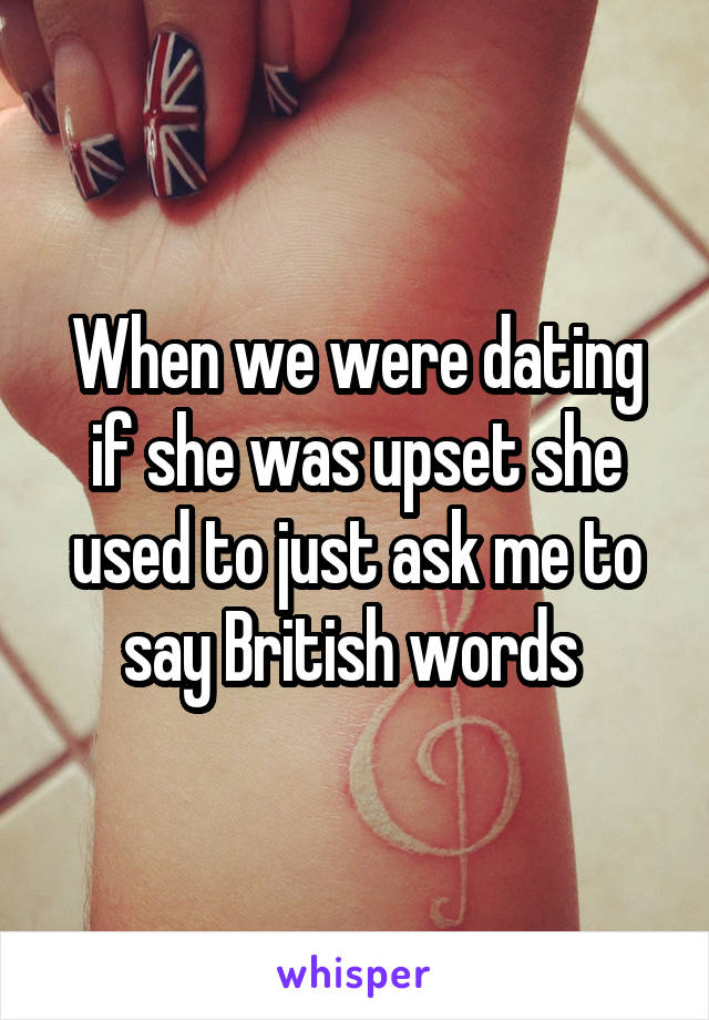 When we were dating if she was upset she used to just ask me to say British words 