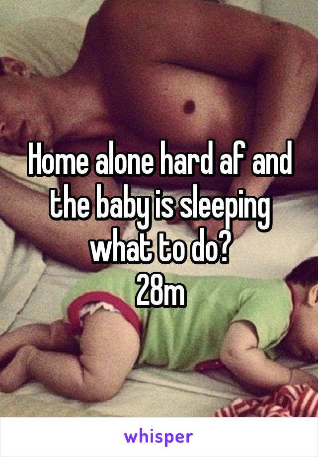 Home alone hard af and the baby is sleeping what to do?
28m