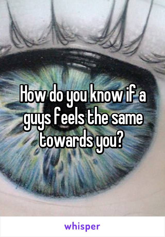 How do you know if a guys feels the same towards you? 