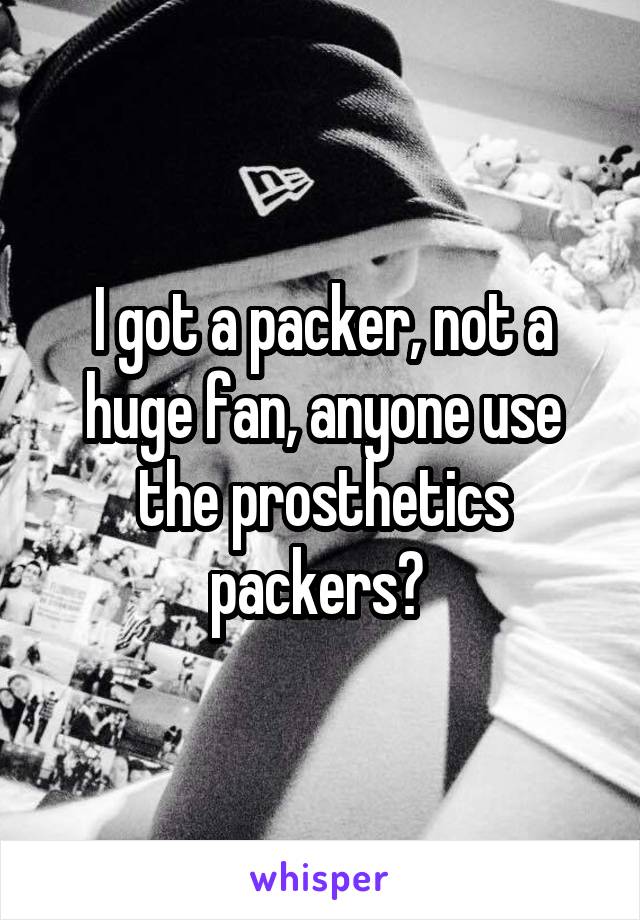 I got a packer, not a huge fan, anyone use the prosthetics packers? 