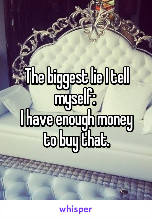 The biggest lie I tell myself: 
I have enough money to buy that.