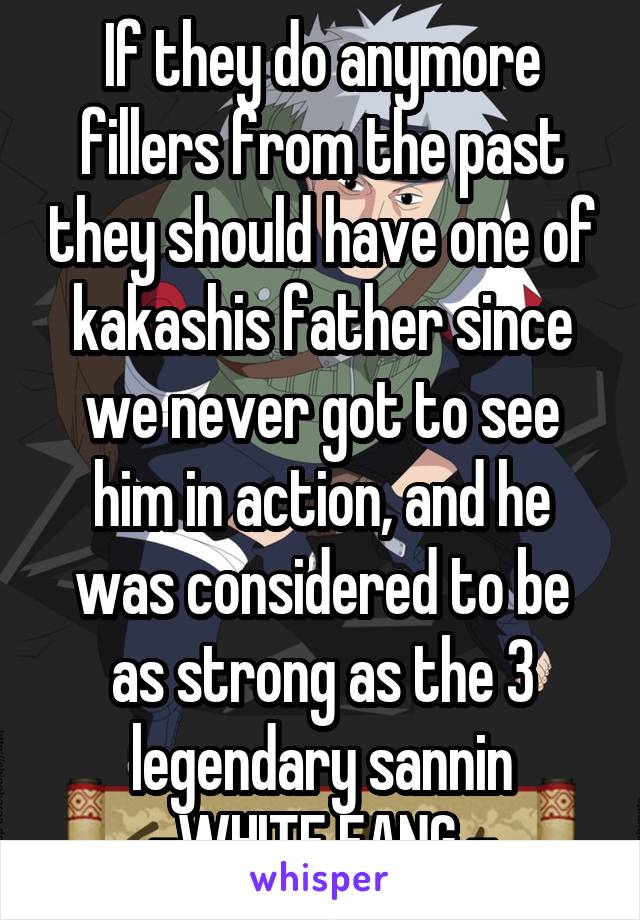 If they do anymore fillers from the past they should have one of kakashis father since we never got to see him in action, and he was considered to be as strong as the 3 legendary sannin
-WHITE FANG -