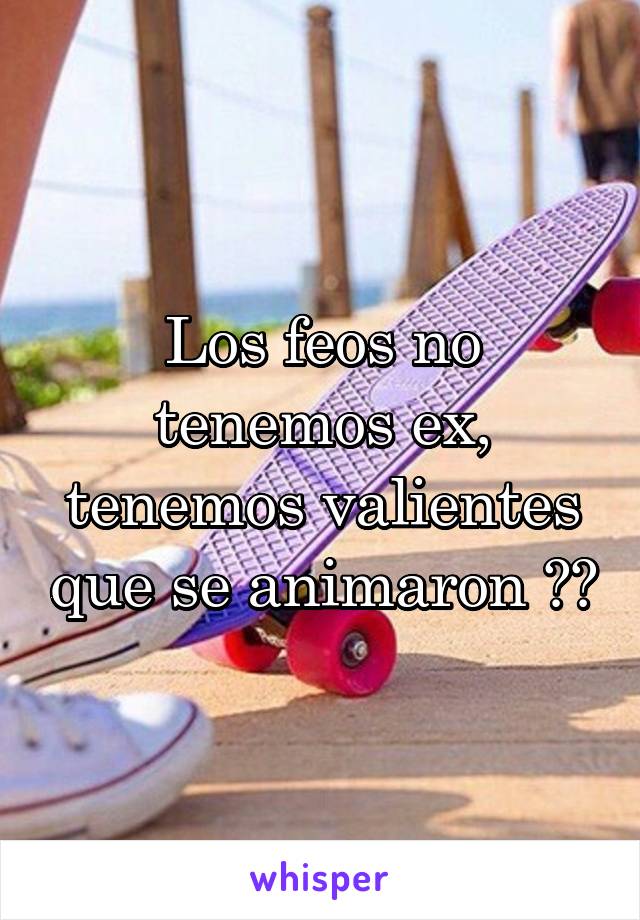 Los feos no tenemos ex, tenemos valientes que se animaron 😂💔