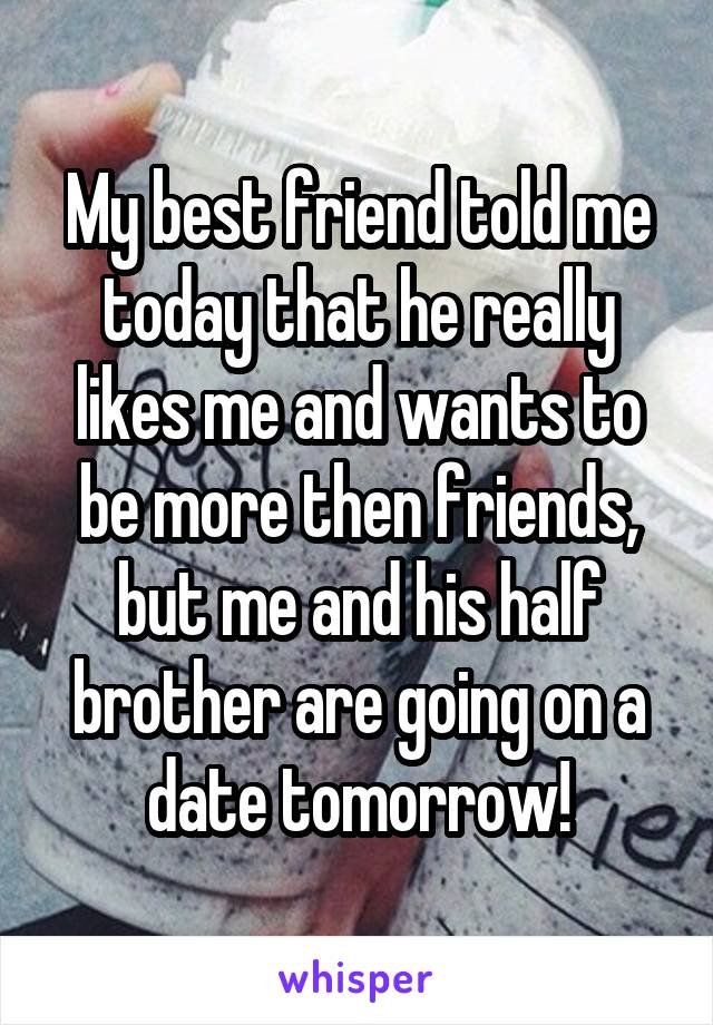 My best friend told me today that he really likes me and wants to be more then friends, but me and his half brother are going on a date tomorrow!