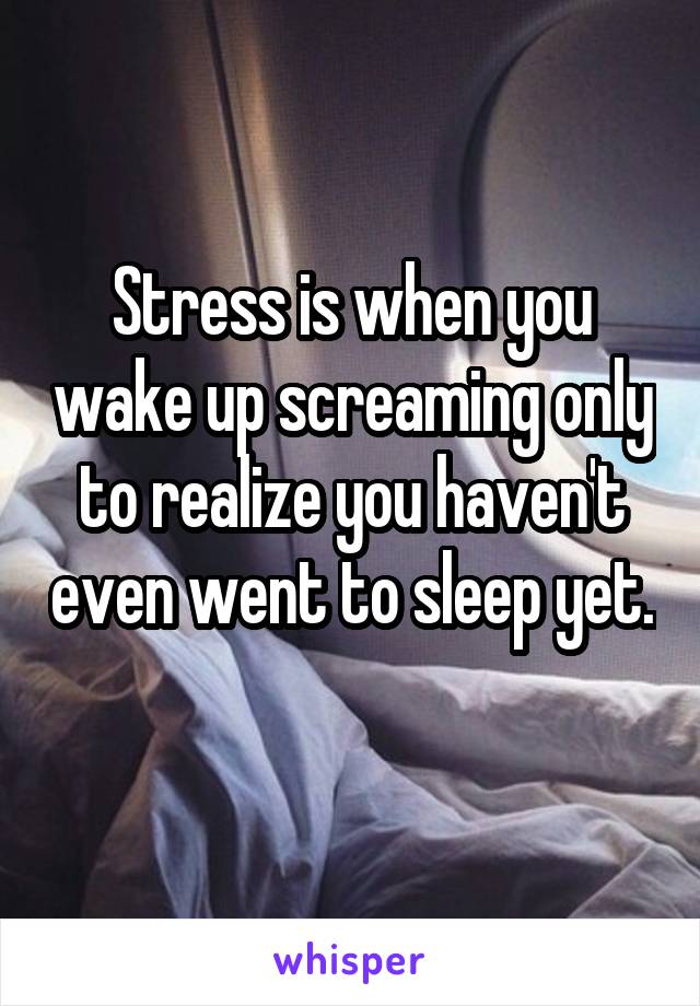 Stress is when you wake up screaming only to realize you haven't even went to sleep yet. 