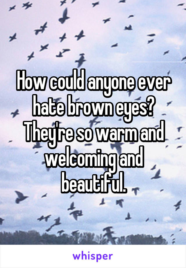 How could anyone ever hate brown eyes? They're so warm and welcoming and beautiful.