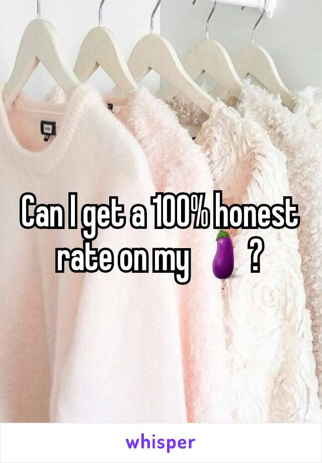 Can I get a 100% honest rate on my 🍆?