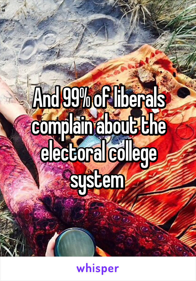 And 99% of liberals complain about the electoral college system 