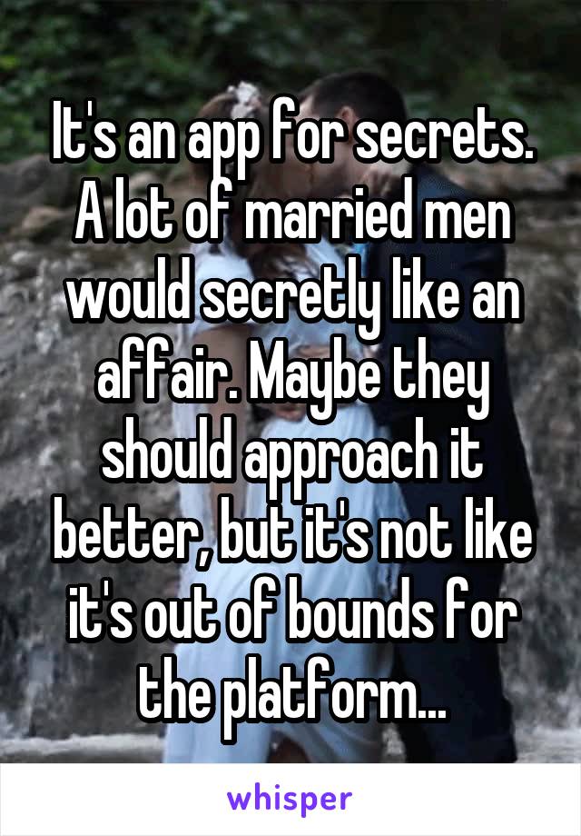 It's an app for secrets. A lot of married men would secretly like an affair. Maybe they should approach it better, but it's not like it's out of bounds for the platform...