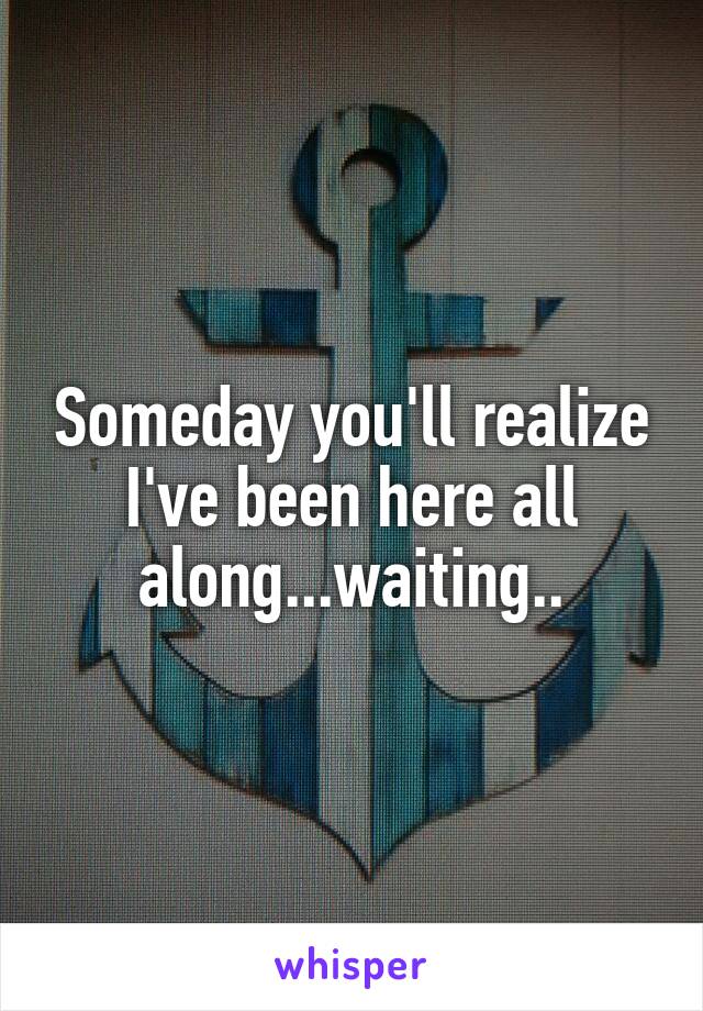 Someday you'll realize I've been here all along...waiting..