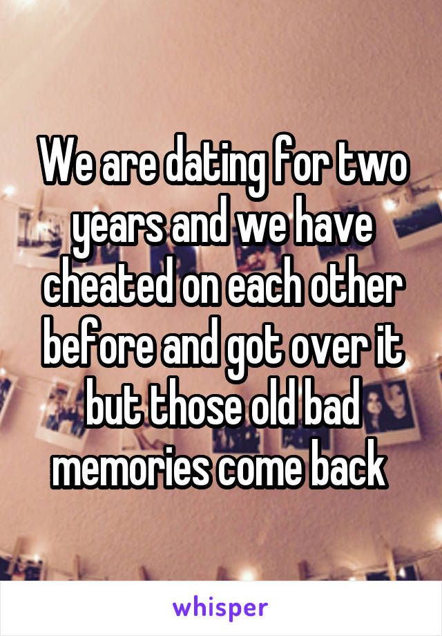 We are dating for two years and we have cheated on each other before and got over it but those old bad memories come back 