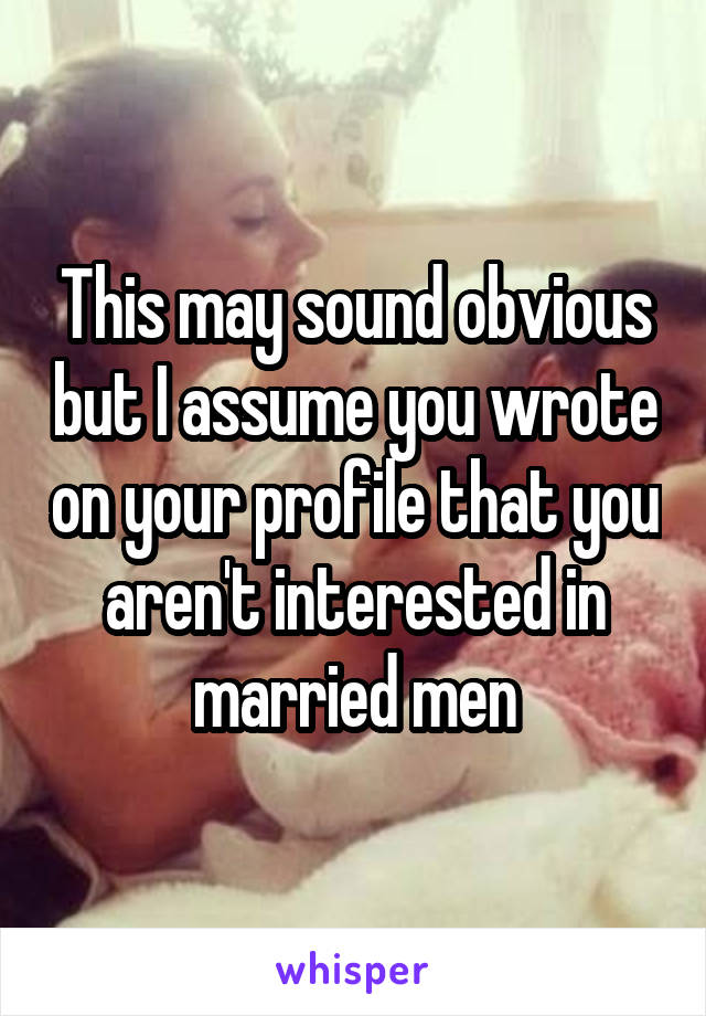 This may sound obvious but I assume you wrote on your profile that you aren't interested in married men