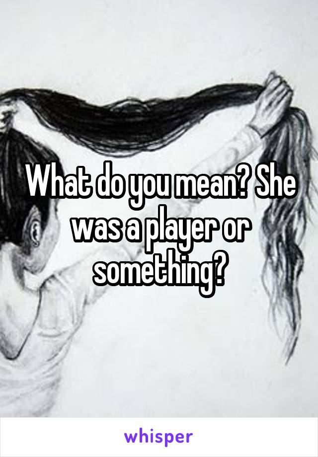 What do you mean? She was a player or something?