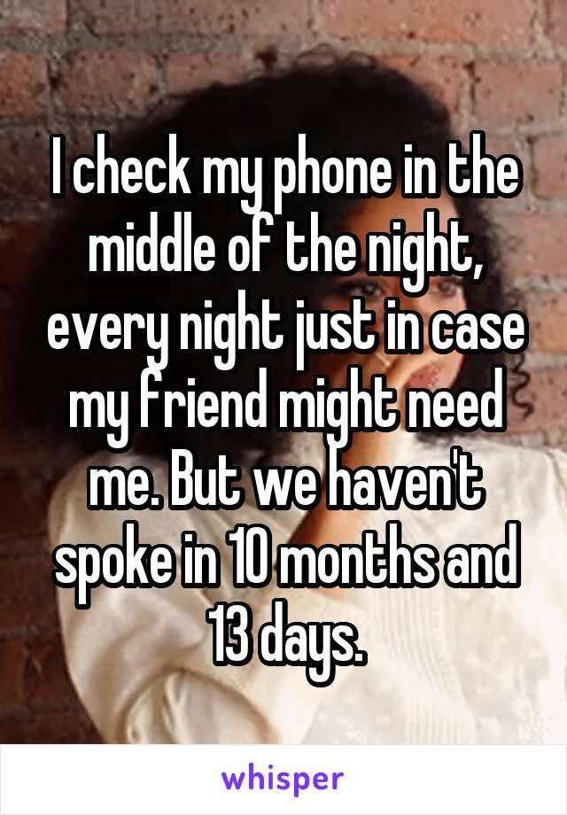 I check my phone in the middle of the night, every night just in case my friend might need me. But we haven't spoke in 10 months and 13 days.