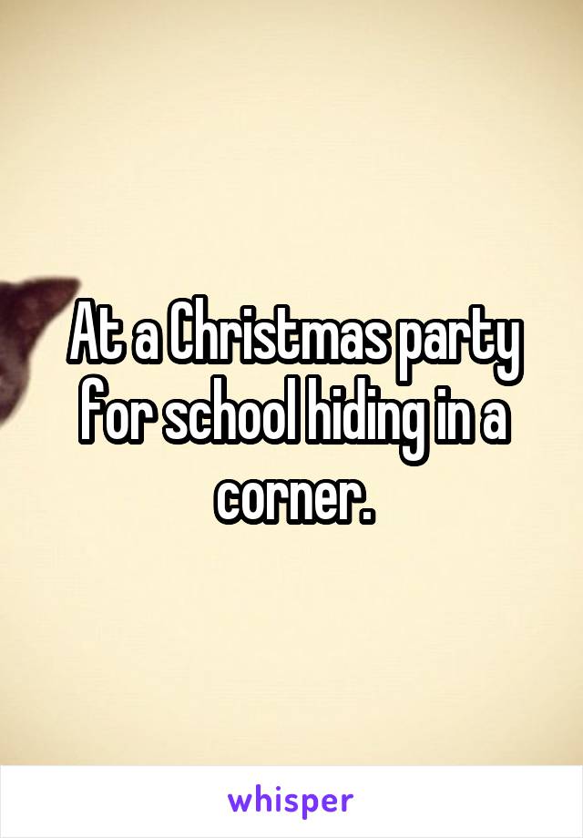 At a Christmas party for school hiding in a corner.