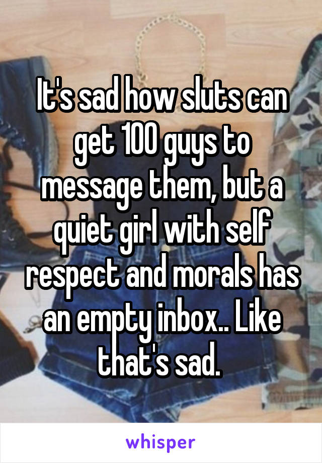 It's sad how sluts can get 100 guys to message them, but a quiet girl with self respect and morals has an empty inbox.. Like that's sad. 