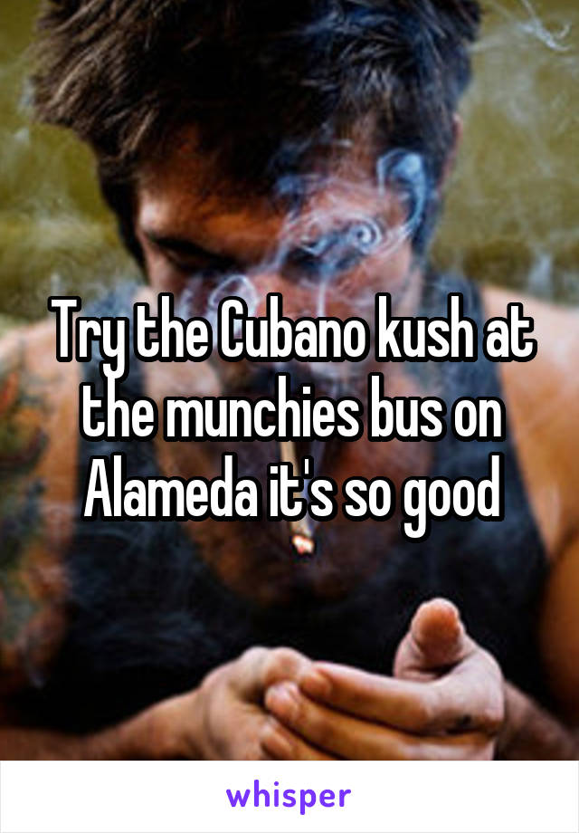 Try the Cubano kush at the munchies bus on Alameda it's so good