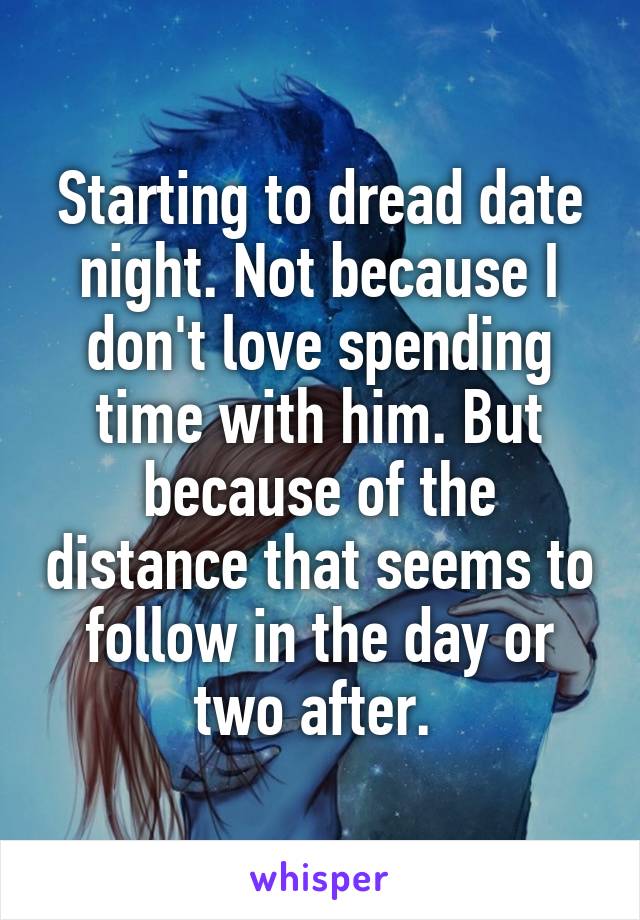 Starting to dread date night. Not because I don't love spending time with him. But because of the distance that seems to follow in the day or two after. 