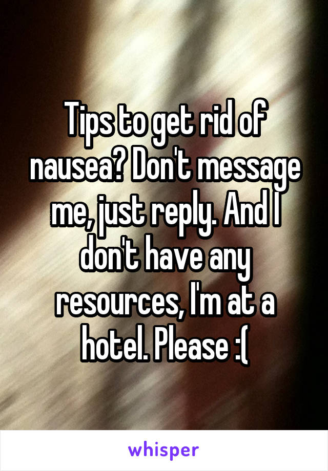 Tips to get rid of nausea? Don't message me, just reply. And I don't have any resources, I'm at a hotel. Please :(